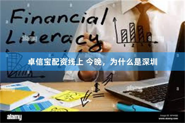 卓信宝配资线上 今晚，为什么是深圳