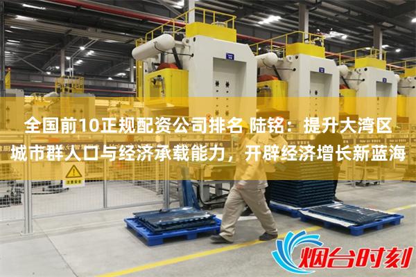 全国前10正规配资公司排名 陆铭：提升大湾区城市群人口与经济承载能力，开辟经济增长新蓝海