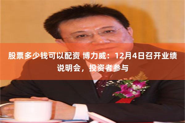 股票多少钱可以配资 博力威：12月4日召开业绩说明会，投资者参与