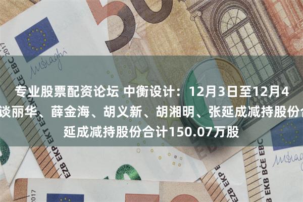 专业股票配资论坛 中衡设计：12月3日至12月4日高管陆学君、谈丽华、薛金海、胡义新、胡湘明、张延成减持股份合计150.07万股