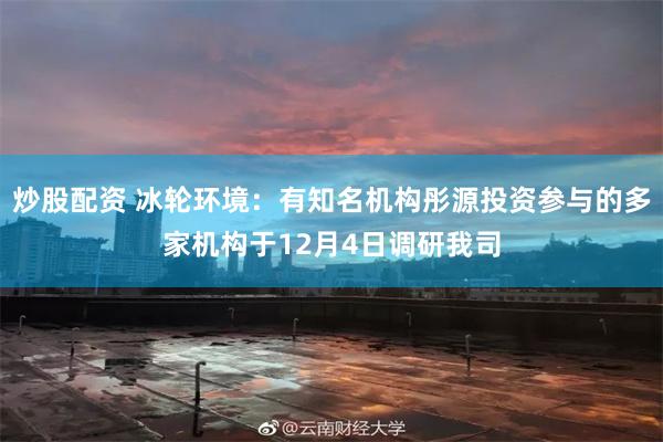 炒股配资 冰轮环境：有知名机构彤源投资参与的多家机构于12月4日调研我司