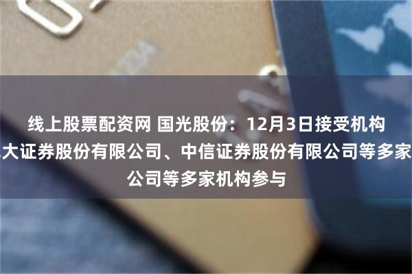 线上股票配资网 国光股份：12月3日接受机构调研，光大证券股份有限公司、中信证券股份有限公司等多家机构参与