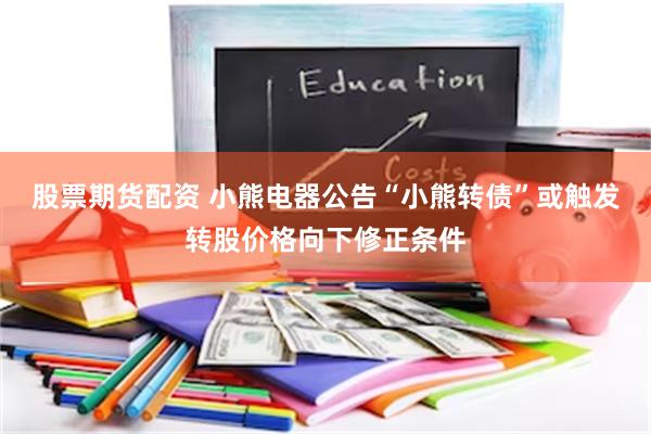股票期货配资 小熊电器公告“小熊转债”或触发转股价格向下修正条件