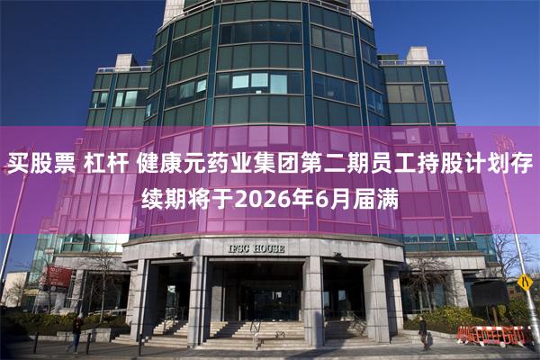 买股票 杠杆 健康元药业集团第二期员工持股计划存续期将于2026年6月届满