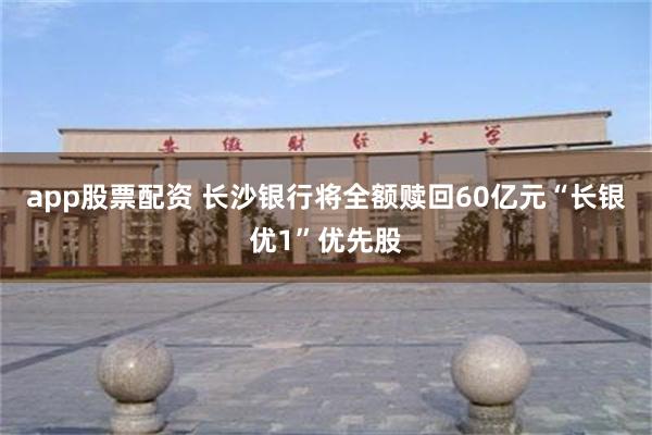 app股票配资 长沙银行将全额赎回60亿元“长银优1”优先股