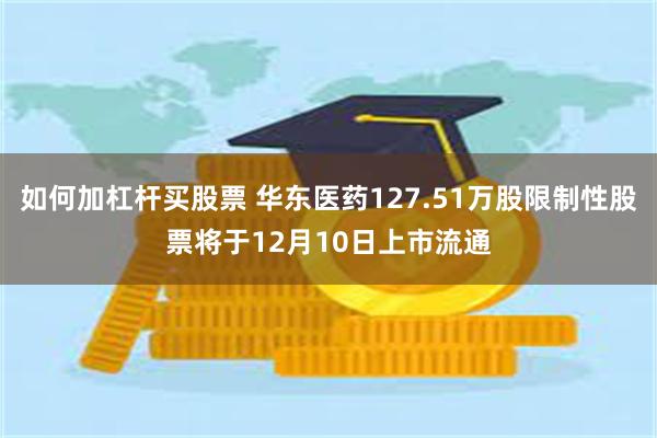 如何加杠杆买股票 华东医药127.51万股限制性股票将于12月10日上市流通