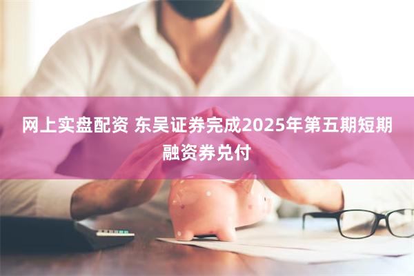 网上实盘配资 东吴证券完成2025年第五期短期融资券兑付