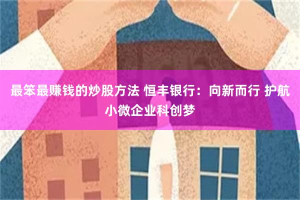 最笨最赚钱的炒股方法 恒丰银行：向新而行 护航小微企业科创梦