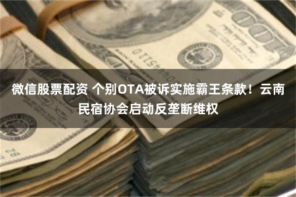微信股票配资 个别OTA被诉实施霸王条款！云南民宿协会启动反垄断维权