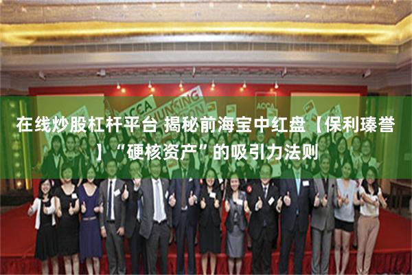 在线炒股杠杆平台 揭秘前海宝中红盘【保利瑧誉】“硬核资产”的吸引力法则