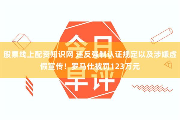 股票线上配资知识网 违反强制认证规定以及涉嫌虚假宣传！罗马仕被罚123万元