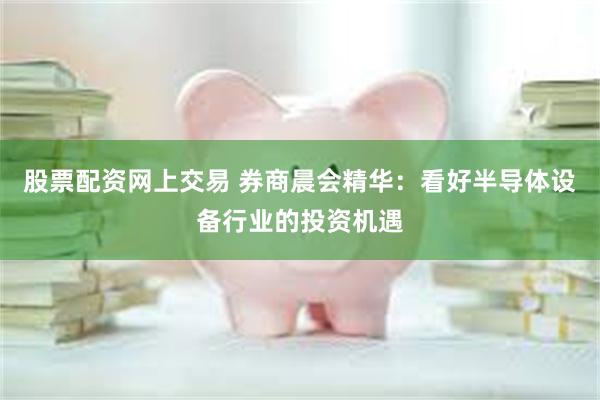 股票配资网上交易 券商晨会精华：看好半导体设备行业的投资机遇