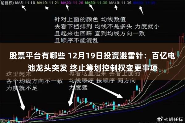 股票平台有哪些 12月19日投资避雷针：百亿电池龙头突发 终止筹划控制权变更事项