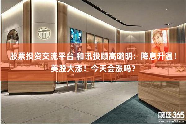 股票投资交流平台 和讯投顾高璐明：降息升温！美股大涨！今天会涨吗？