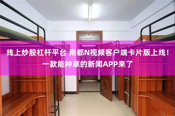 线上炒股杠杆平台 南都N视频客户端卡片版上线！一款能种草的新闻APP来了