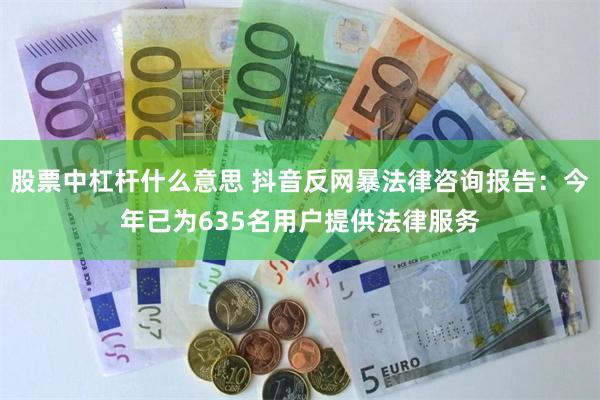 股票中杠杆什么意思 抖音反网暴法律咨询报告：今年已为635名用户提供法律服务