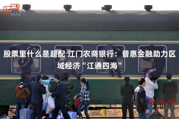 股票里什么是超配 江门农商银行：普惠金融助力区域经济“江通四海”
