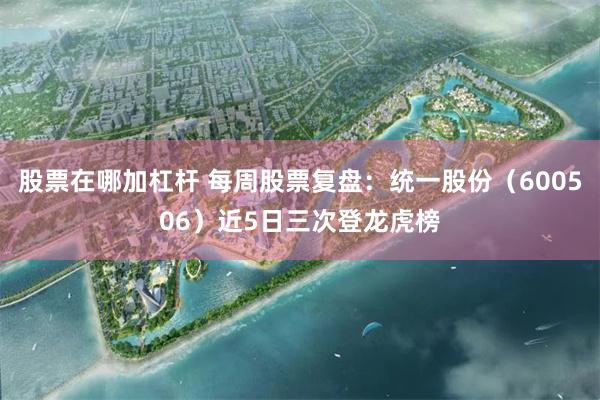 股票在哪加杠杆 每周股票复盘:统一股份(600506)近5日三次登龙虎榜