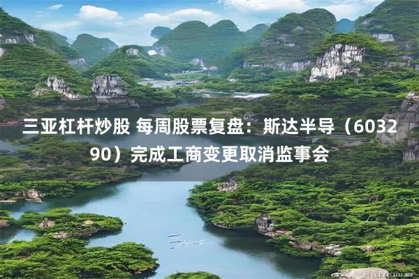 三亚杠杆炒股 每周股票复盘：斯达半导（603290）完成工商变更取消监事会