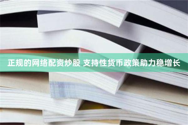 正规的网络配资炒股 支持性货币政策助力稳增长
