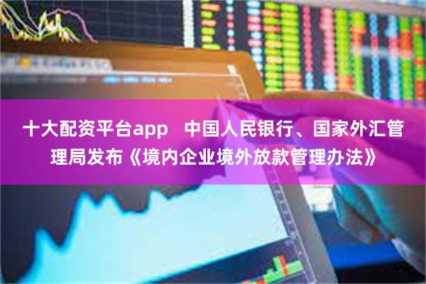 十大配资平台app   中国人民银行、国家外汇管理局发布《境内企业境外放款管理办法》