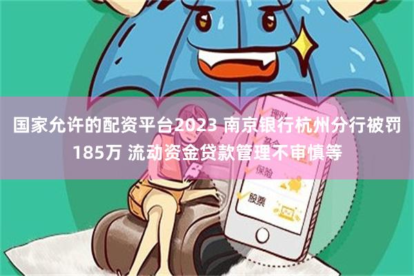 国家允许的配资平台2023 南京银行杭州分行被罚185万 流动资金贷款管理不审慎等