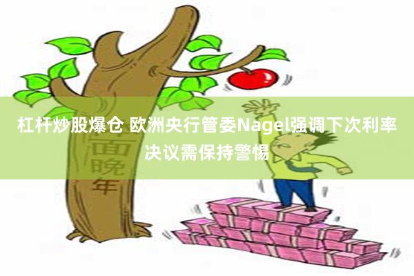 杠杆炒股爆仓 欧洲央行管委Nagel强调下次利率决议需保持警惕