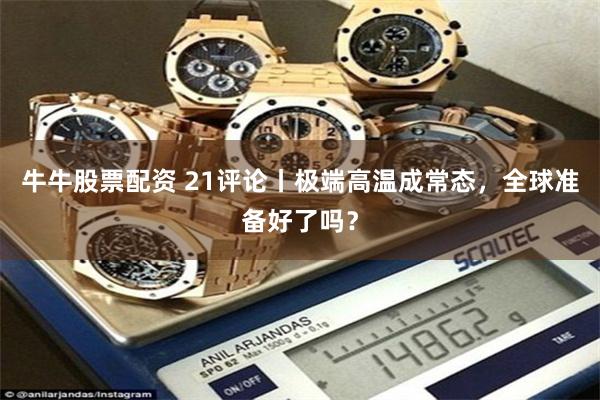 牛牛股票配资 21评论丨极端高温成常态，全球准备好了吗？