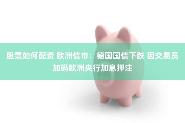 股票如何配资 欧洲债市：德国国债下跌 因交易员加码欧洲央行加息押注
