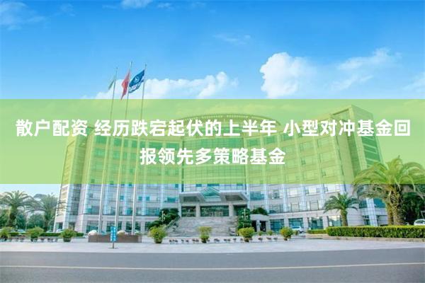 散户配资 经历跌宕起伏的上半年 小型对冲基金回报领先多策略基金