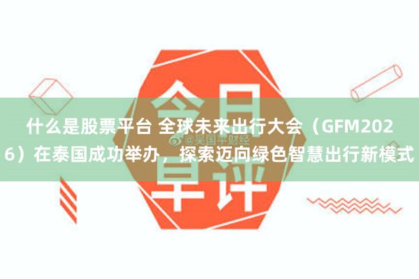 什么是股票平台 全球未来出行大会（GFM2026）在泰国成功举办，探索迈向绿色智慧出行新模式
