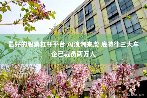 最好的股票杠杆平台 AI浪潮来袭 底特律三大车企已裁员两万人