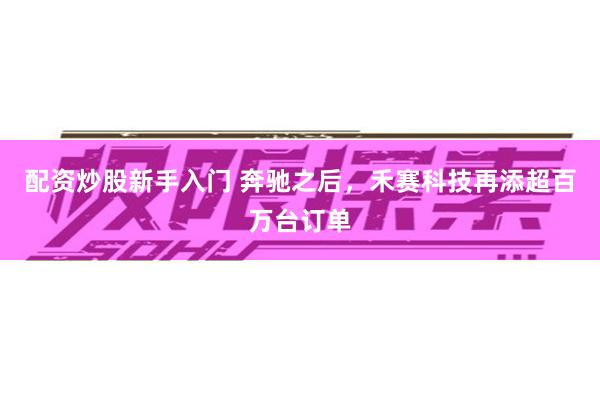 配资炒股新手入门 奔驰之后，禾赛科技再添超百万台订单