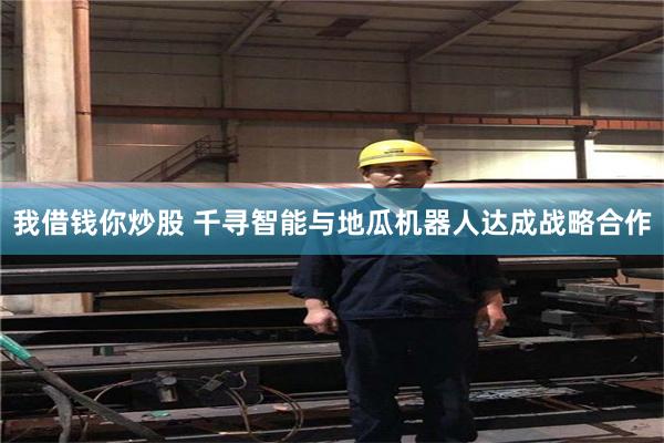 我借钱你炒股 千寻智能与地瓜机器人达成战略合作