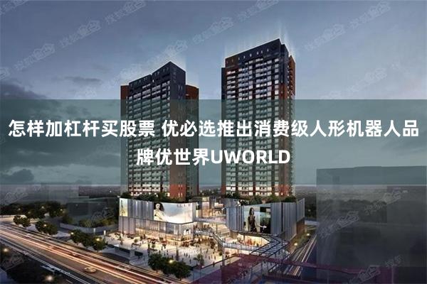 怎样加杠杆买股票 优必选推出消费级人形机器人品牌优世界UWORLD