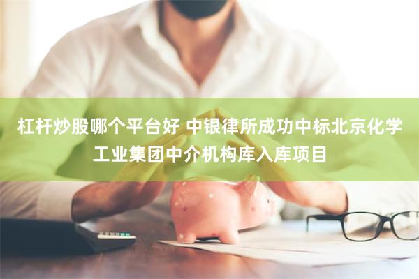 杠杆炒股哪个平台好 中银律所成功中标北京化学工业集团中介机构库入库项目