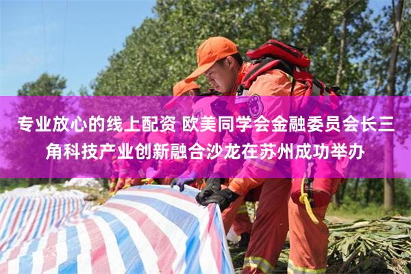 专业放心的线上配资 欧美同学会金融委员会长三角科技产业创新融合沙龙在苏州成功举办