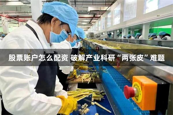 股票账户怎么配资 破解产业科研“两张皮”难题