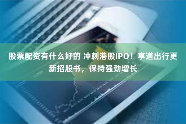 股票配资有什么好的 冲刺港股IPO！享道出行更新招股书，保持强劲增长