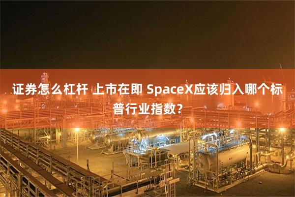 证券怎么杠杆 上市在即 SpaceX应该归入哪个标普行业指数？