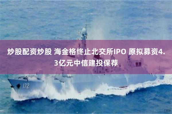 炒股配资炒股 海金格终止北交所IPO 原拟募资4.3亿元中信建投保荐