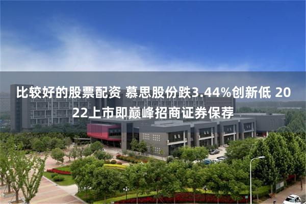 比较好的股票配资 慕思股份跌3.44%创新低 2022上市即巅峰招商证券保荐