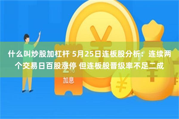 什么叫炒股加杠杆 5月25日连板股分析：连续两个交易日百股涨停 但连板股晋级率不足二成