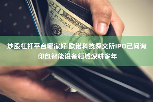 炒股杠杆平台哪家好 欧诺科技深交所IPO已问询 印包智能设备领域深耕多年
