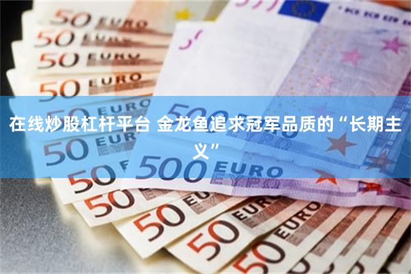 在线炒股杠杆平台 金龙鱼追求冠军品质的“长期主义”