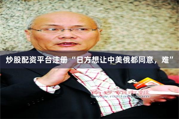 炒股配资平台注册 “日方想让中美俄都同意，难”