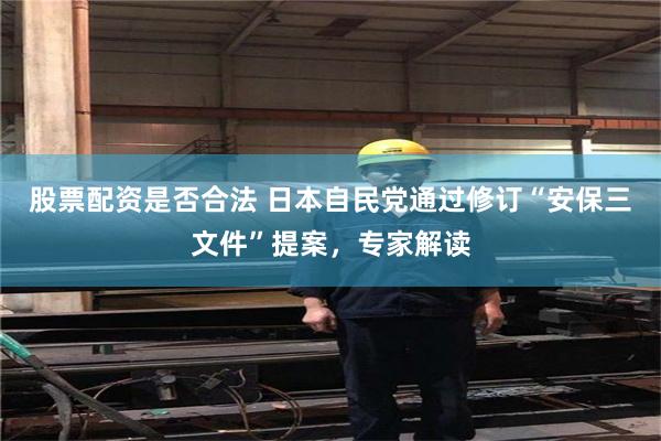 股票配资是否合法 日本自民党通过修订“安保三文件”提案，专家解读