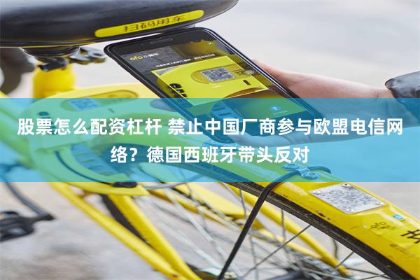 股票怎么配资杠杆 禁止中国厂商参与欧盟电信网络？德国西班牙带头反对