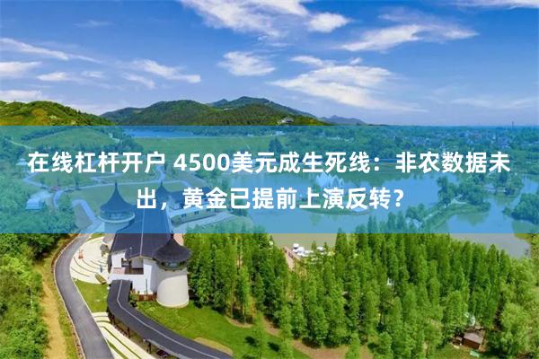 在线杠杆开户 4500美元成生死线：非农数据未出，黄金已提前上演反转？