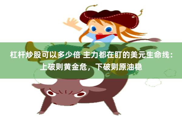 杠杆炒股可以多少倍 主力都在盯的美元生命线：上破则黄金危，下破则原油稳
